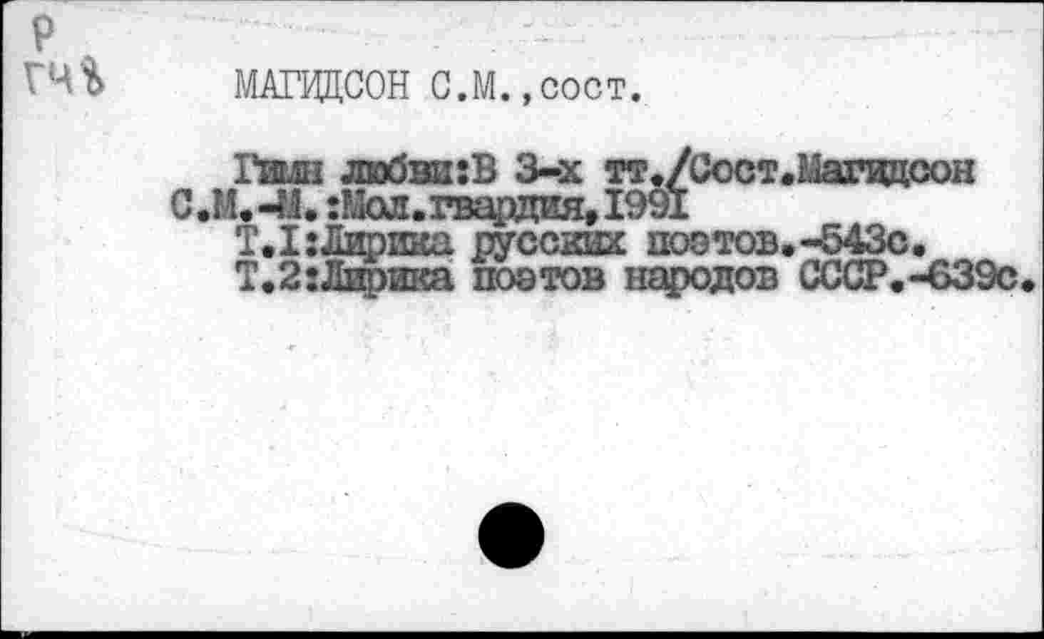 ﻿МАГИДСОН С.М.,сост.
Х’илн любви:В 3-х тт./Сост.Магвдсон
С.М.-ЭД. :Мол. гвардия, 1991
Т.1:Лирика русских поэтов.-543с.
Т.2:Лирика поэтов народов СССР.-639с